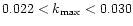 $0.022 < k_{\rm max} < 0.030$
