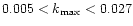 $0.005 < k_{\rm max} < 0.027 $