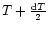 $T+\frac{{\rm d} T}{2}$