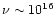 $\nu \sim 10^{16}$