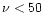 $\nu < 50 $