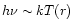 $h\nu \sim kT(r)$