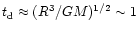 $t_{\rm d}\approx
(R^3/GM)^{1/2} \sim 1$