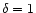 $\delta =1$