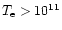 $T_{\rm e} >10^{11}$