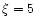 $\xi=5$