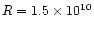 $R = 1.5 \times 10^{10}$