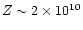 $Z \sim 2 \times 10^{10}$