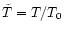 $\tilde{T} = T/T_0$