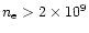 $n_{\rm e}> 2\times 10^{9}$