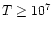 $T \ge 10^{7}$