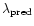 $\lambda_{\rm pred}$
