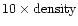 $10 \times \mbox{density}$