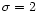 $\sigma =2$
