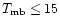 $T_{\rm mb}\le 15$