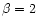 $\beta=2$