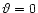 $\vartheta=0$