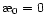 $\symbol{''1A}_0=0$