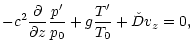 $\displaystyle -c^2\frac{{\partial}{}}{{\partial}{z}}\frac{p'}{p_0} +g\frac{T'}{T_0}+\check D v_z=0,$