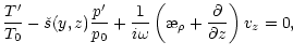 $\displaystyle \frac{T'}{T_0}-\check{s}(y,z)\frac{p'}{p_0}+\frac{1}{i\omega}\left(\symbol{''1A}_{\rho}+
\frac{{\partial}{}}{{\partial}{z}}\right)v_z=0,$