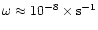 $\omega\approx 10^{-8}\times {\rm s}^{-1}$
