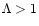 $\Lambda>1$