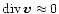 ${\rm div}{\, \vec{v}} \approx 0$