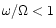 $\omega/\Omega < 1$