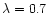 $\lambda = 0.7$