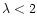 $\lambda <2$