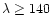 $\lambda \ge 140$