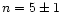 $n=5\pm1$