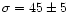 $\sigma= 45\pm 5$