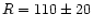$R=110\pm20$