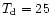 $T_{\rm d} = 25$