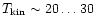 $T_{\rm kin} \sim 20\ldots30$