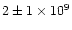 $2\pm 1\times 10^9$