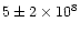 $5\pm 2\times 10^8$