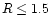 $R \le 1.5$