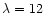 $\lambda = 12$