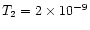 $T_{2} = 2 \times 10^{-9}$