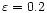 $\varepsilon=0.2$
