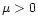 $\mu>0$