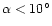 $\alpha < 10^\circ$