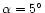 $\alpha = 5^\circ$