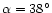 $\alpha = 38^\circ$