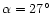 $\alpha = 27^\circ$