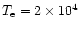 $T_{\rm e} = 2 \times 10^{4}$