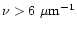 $\nu > 6~\mu{\rm m}^{-1}$