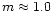 $m \approx
1.0$